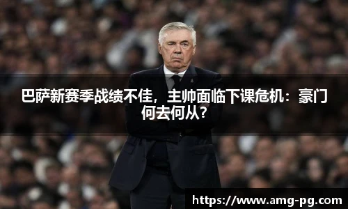巴萨新赛季战绩不佳，主帅面临下课危机：豪门何去何从？