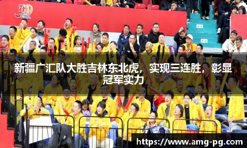 新疆广汇队大胜吉林东北虎，实现三连胜，彰显冠军实力