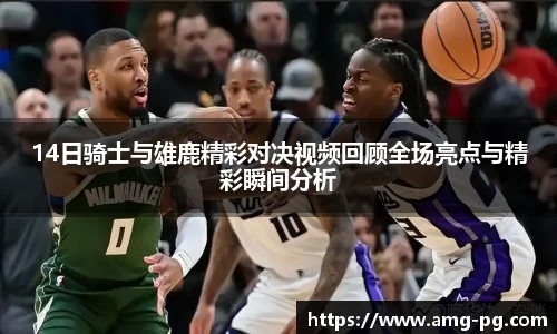 14日骑士与雄鹿精彩对决视频回顾全场亮点与精彩瞬间分析