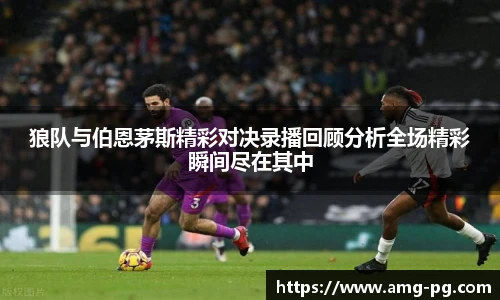 狼队与伯恩茅斯精彩对决录播回顾分析全场精彩瞬间尽在其中