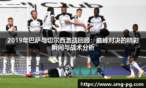 2019年巴萨与切尔西激战回顾：巅峰对决的精彩瞬间与战术分析