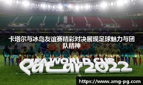 卡塔尔与冰岛友谊赛精彩对决展现足球魅力与团队精神