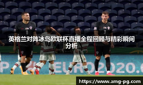 英格兰对阵冰岛欧联杯直播全程回顾与精彩瞬间分析