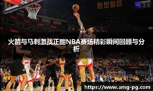 火箭与马刺激战正酣NBA赛场精彩瞬间回顾与分析