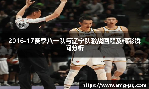 2016-17赛季八一队与辽宁队激战回顾及精彩瞬间分析