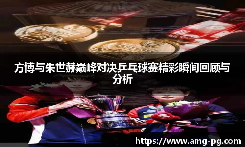 方博与朱世赫巅峰对决乒乓球赛精彩瞬间回顾与分析