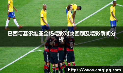 巴西与塞尔维亚全场精彩对决回顾及精彩瞬间分析