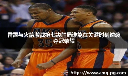 雷霆与火箭激战抢七决胜局谁能在关键时刻逆袭夺冠荣耀