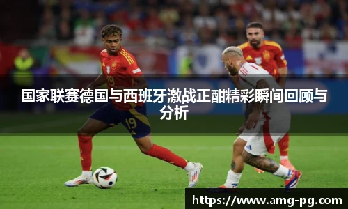 国家联赛德国与西班牙激战正酣精彩瞬间回顾与分析