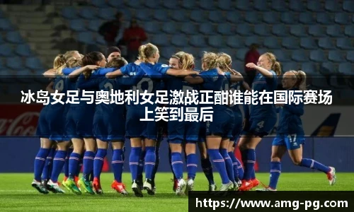 冰岛女足与奥地利女足激战正酣谁能在国际赛场上笑到最后