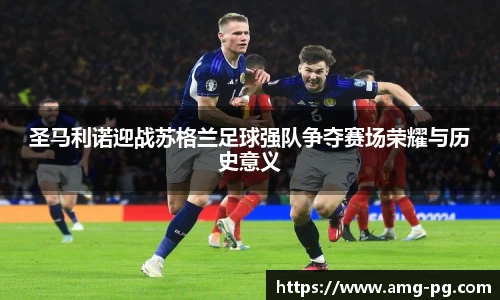 圣马利诺迎战苏格兰足球强队争夺赛场荣耀与历史意义