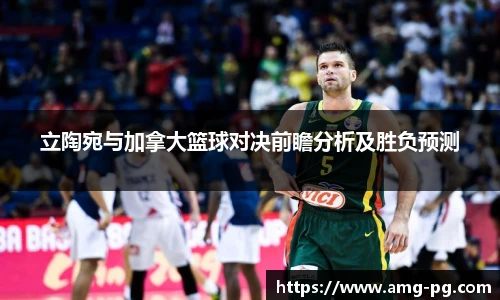 立陶宛与加拿大篮球对决前瞻分析及胜负预测
