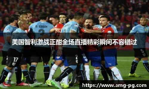美国智利激战正酣全场直播精彩瞬间不容错过