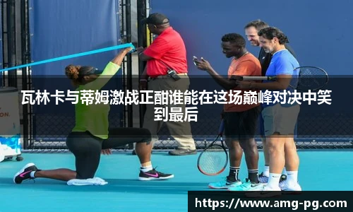 瓦林卡与蒂姆激战正酣谁能在这场巅峰对决中笑到最后