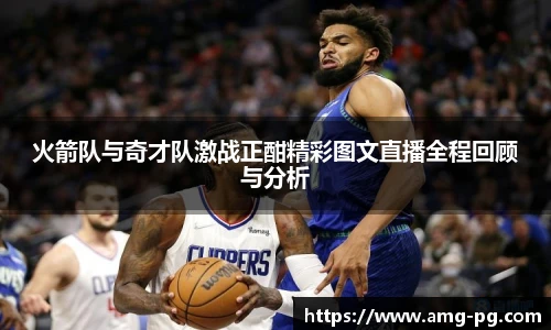 火箭队与奇才队激战正酣精彩图文直播全程回顾与分析