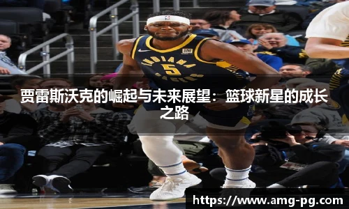 贾雷斯沃克的崛起与未来展望：篮球新星的成长之路